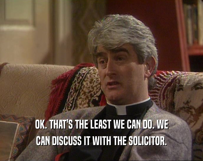 OK. THAT'S THE LEAST WE CAN DO. WE
 CAN DISCUSS IT WITH THE SOLICITOR.
 