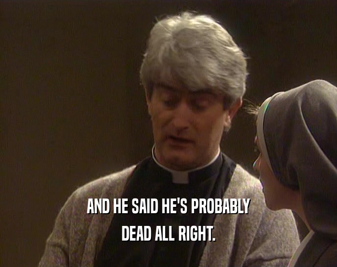 AND HE SAID HE'S PROBABLY DEAD ALL RIGHT. 