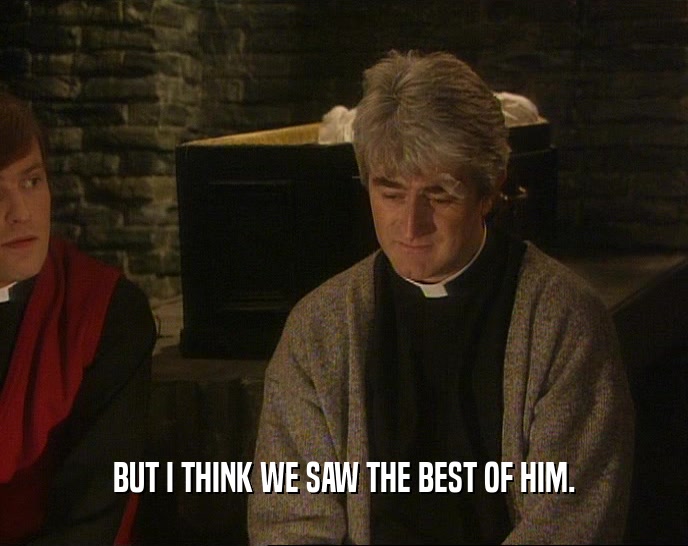 BUT I THINK WE SAW THE BEST OF HIM.  