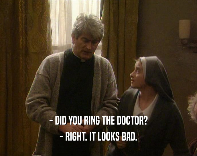 - DID YOU RING THE DOCTOR?
 - RIGHT. IT LOOKS BAD.
 