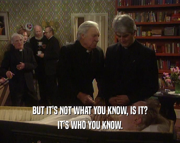 BUT IT'S NOT WHAT YOU KNOW, IS IT? IT'S WHO YOU KNOW. 