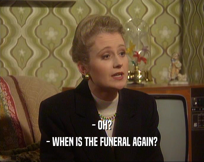 - OH? - WHEN IS THE FUNERAL AGAIN? 