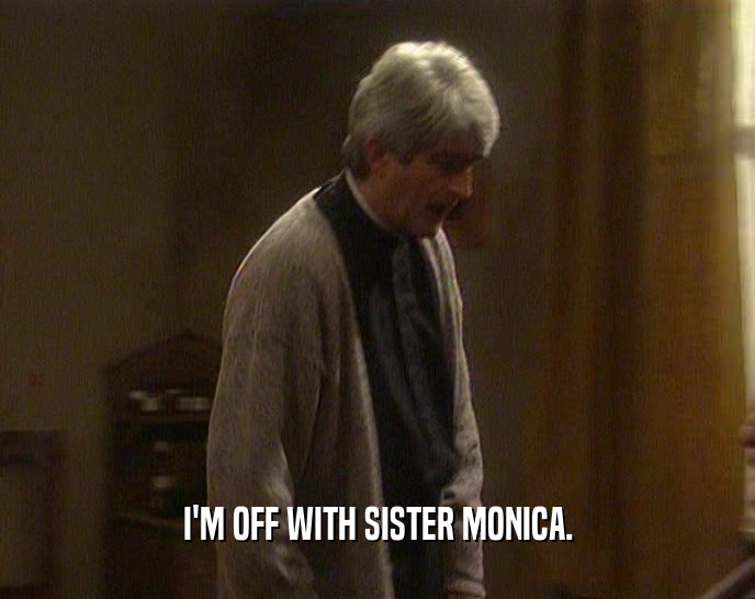 I'M OFF WITH SISTER MONICA.  