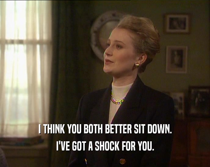 I THINK YOU BOTH BETTER SIT DOWN. I'VE GOT A SHOCK FOR YOU. 