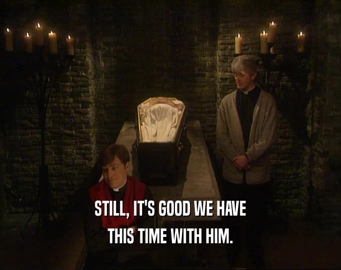 STILL, IT'S GOOD WE HAVE THIS TIME WITH HIM. 