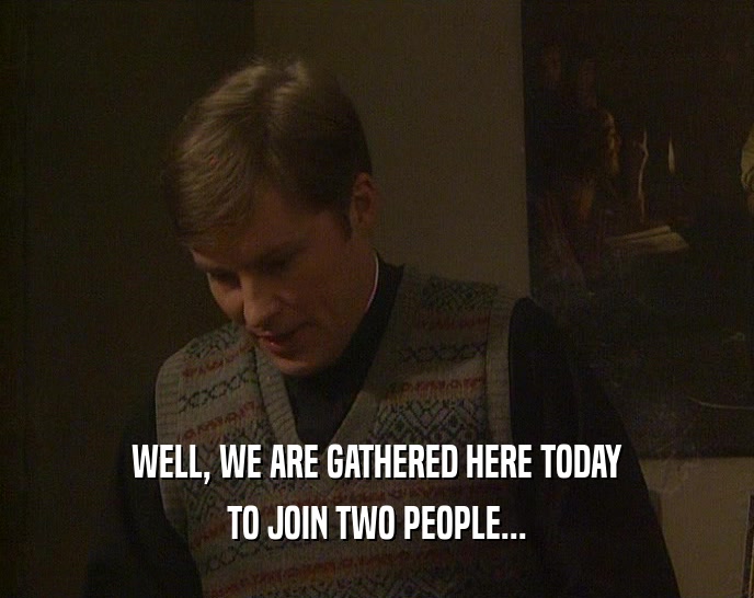 WELL, WE ARE GATHERED HERE TODAY TO JOIN TWO PEOPLE... 