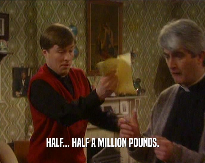 HALF... HALF A MILLION POUNDS.  