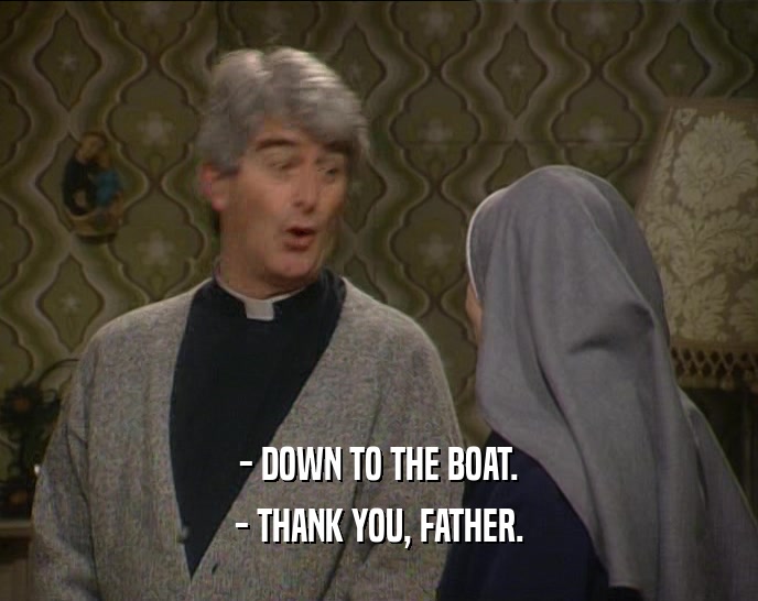 - DOWN TO THE BOAT.
 - THANK YOU, FATHER.
 