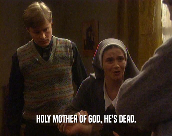 HOLY MOTHER OF GOD, HE'S DEAD.  