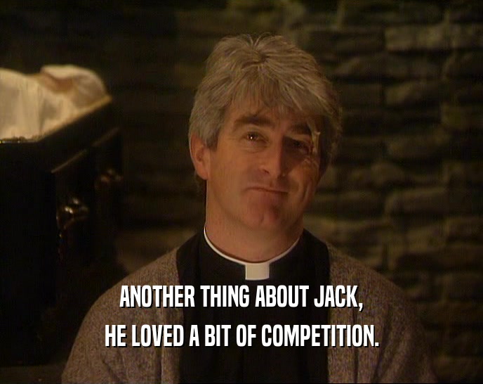 ANOTHER THING ABOUT JACK, HE LOVED A BIT OF COMPETITION. 
