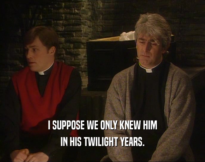 I SUPPOSE WE ONLY KNEW HIM IN HIS TWILIGHT YEARS. 