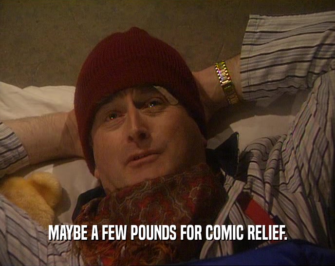 MAYBE A FEW POUNDS FOR COMIC RELIEF.
  