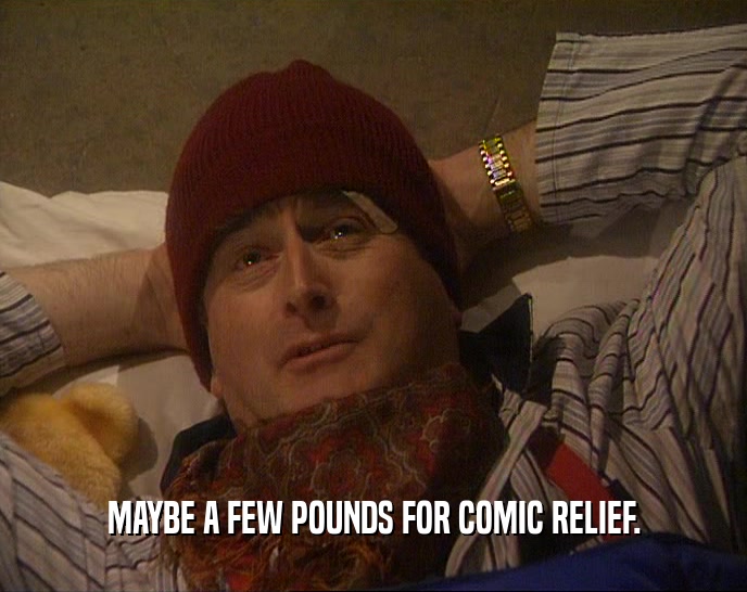 MAYBE A FEW POUNDS FOR COMIC RELIEF.  