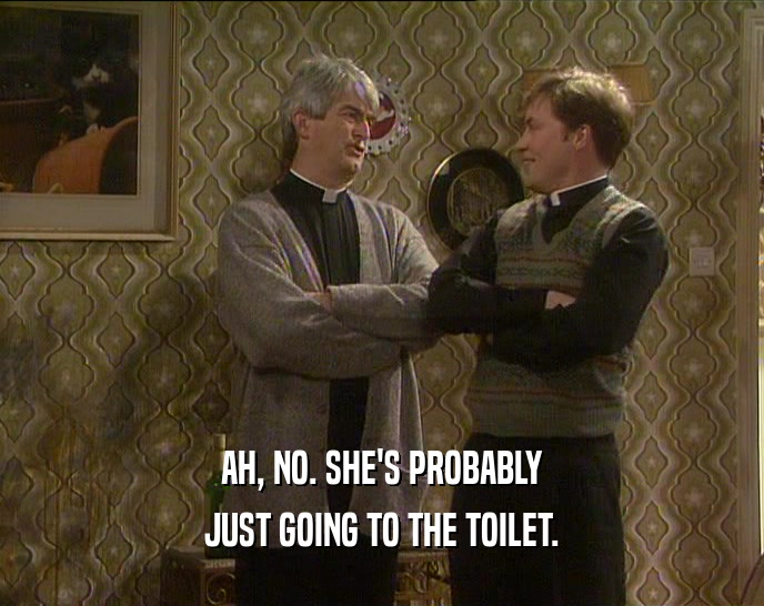 AH, NO. SHE'S PROBABLY JUST GOING TO THE TOILET. 
