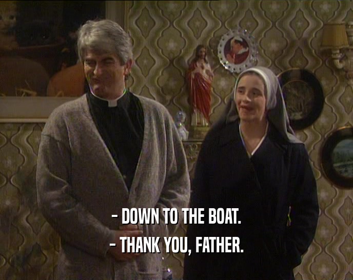 - DOWN TO THE BOAT.
 - THANK YOU, FATHER.
 