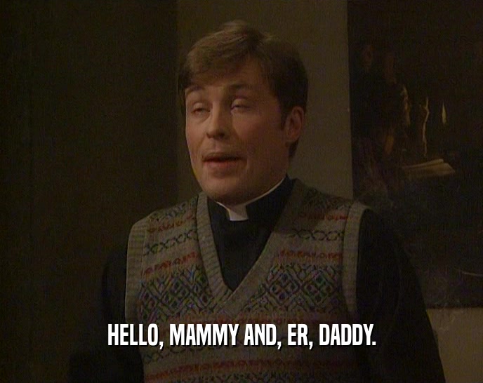 HELLO, MAMMY AND, ER, DADDY.  