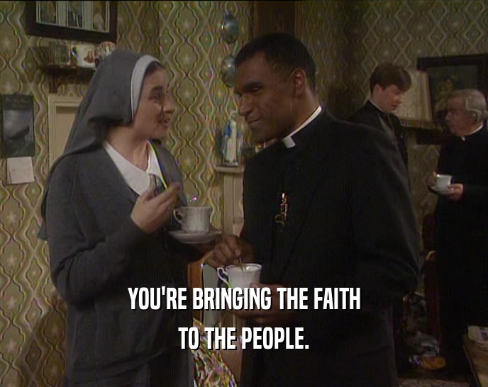 YOU'RE BRINGING THE FAITH TO THE PEOPLE. 