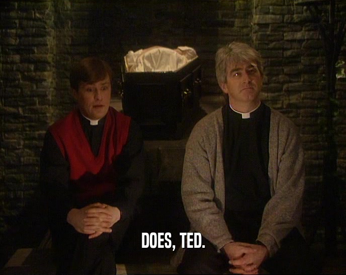 DOES, TED.  