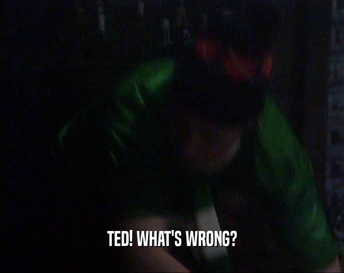 TED! WHAT'S WRONG?
  