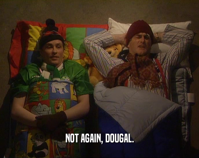 NOT AGAIN, DOUGAL.  