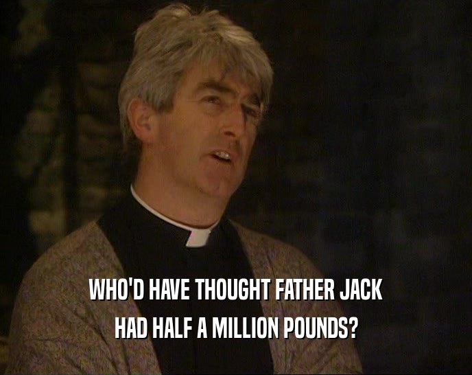 WHO'D HAVE THOUGHT FATHER JACK
 HAD HALF A MILLION POUNDS?
 