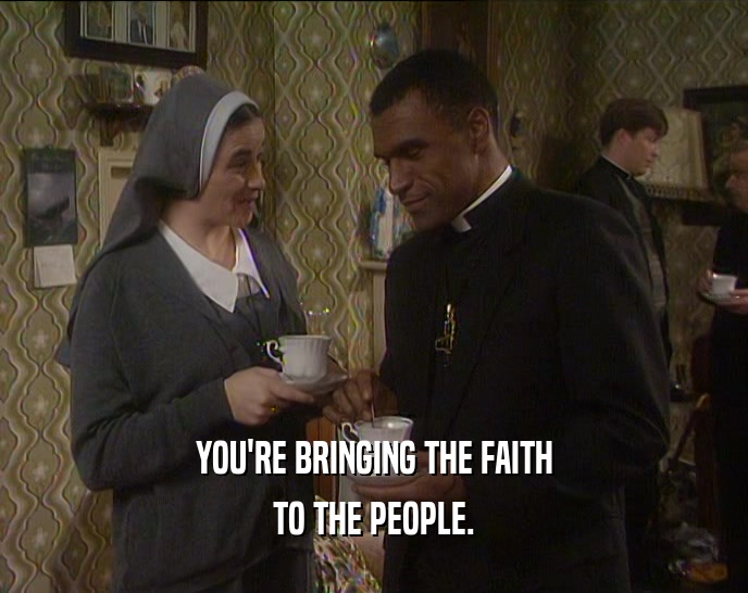 YOU'RE BRINGING THE FAITH TO THE PEOPLE. 
