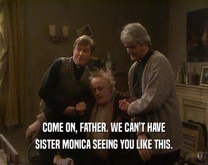 COME ON, FATHER. WE CAN'T HAVE SISTER MONICA SEEING YOU LIKE THIS. 