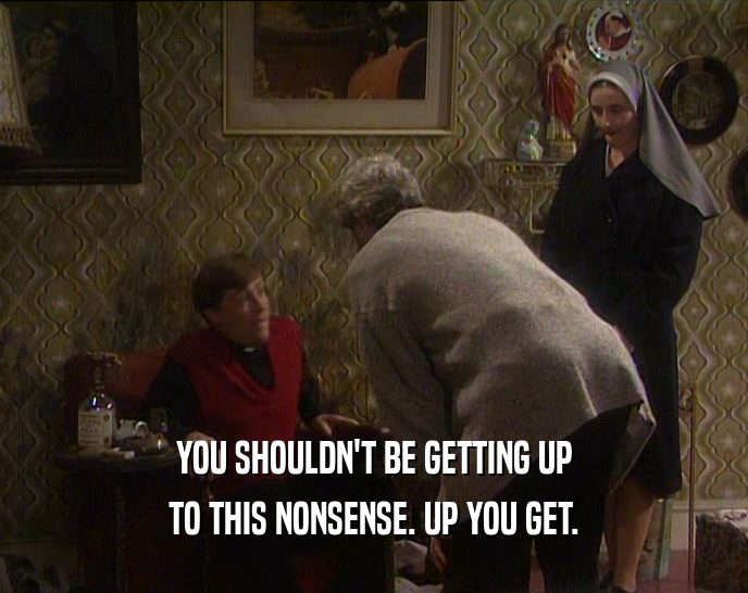 YOU SHOULDN'T BE GETTING UP TO THIS NONSENSE. UP YOU GET. 