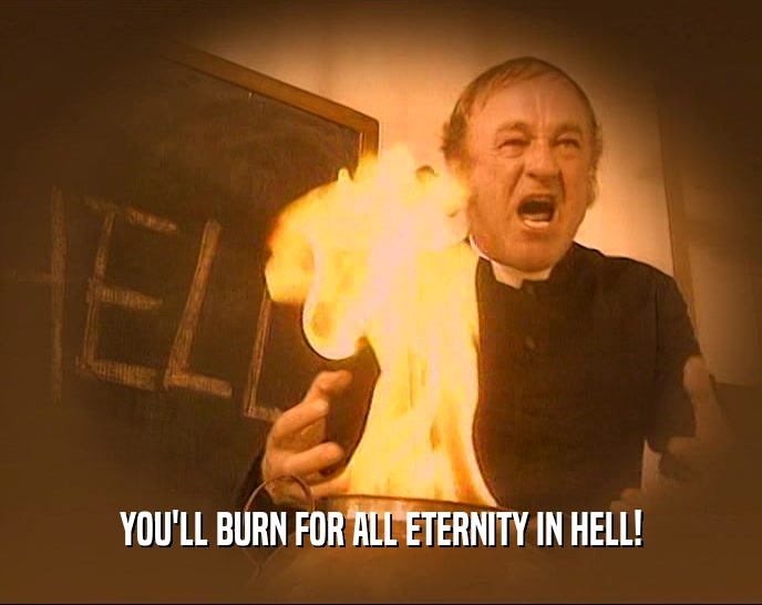 YOU'LL BURN FOR ALL ETERNITY IN HELL!
  