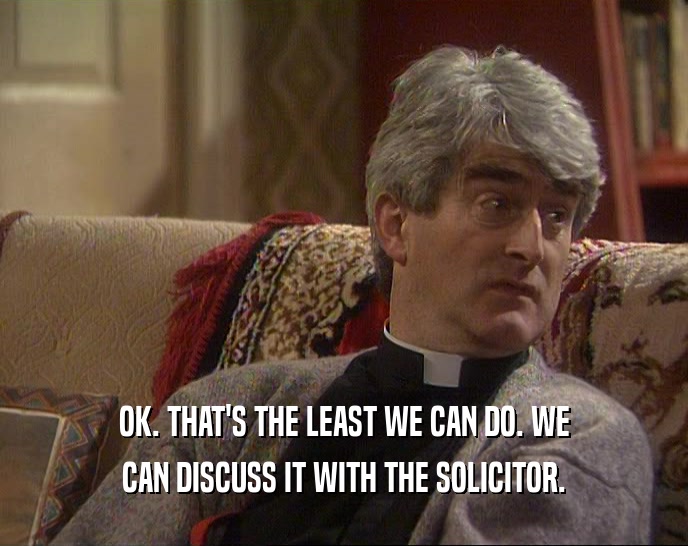OK. THAT'S THE LEAST WE CAN DO. WE
 CAN DISCUSS IT WITH THE SOLICITOR.
 