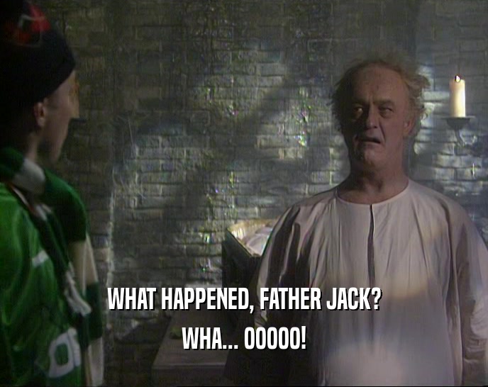WHAT HAPPENED, FATHER JACK? WHA... OOOOO! 