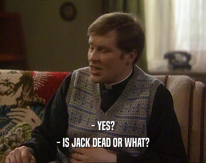 - YES?
 - IS JACK DEAD OR WHAT?
 