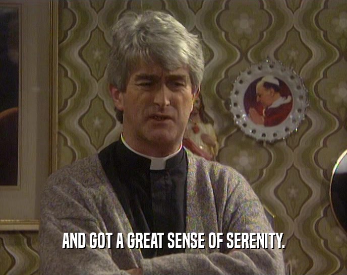 AND GOT A GREAT SENSE OF SERENITY.  