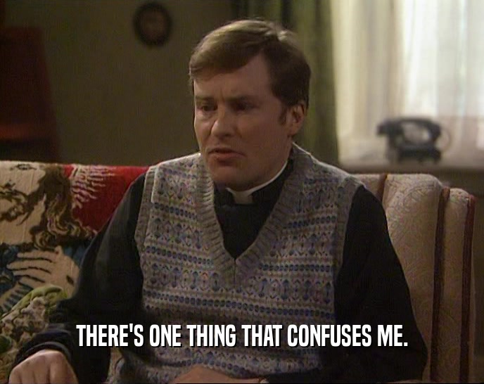 THERE'S ONE THING THAT CONFUSES ME.  
