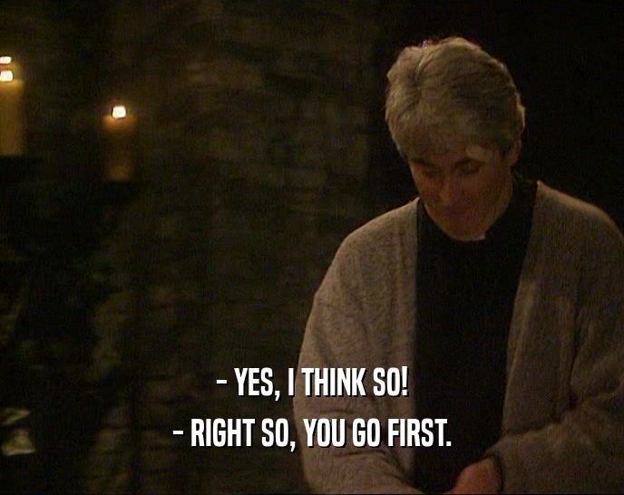 - YES, I THINK SO! - RIGHT SO, YOU GO FIRST. 