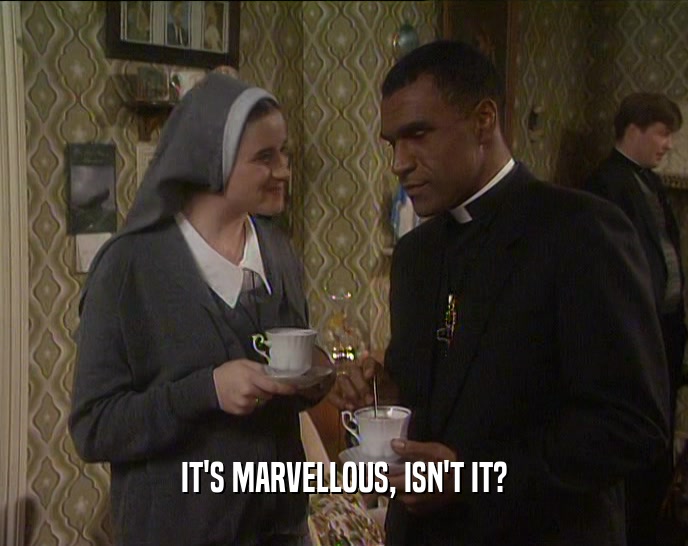 IT'S MARVELLOUS, ISN'T IT?  