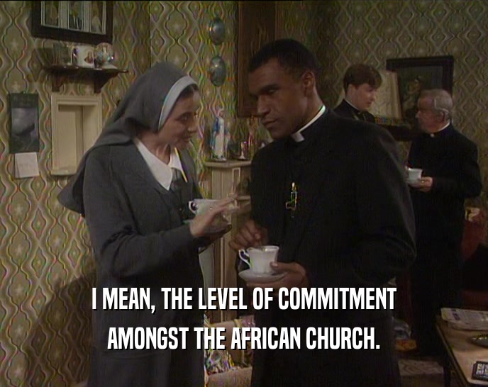 I MEAN, THE LEVEL OF COMMITMENT AMONGST THE AFRICAN CHURCH. 