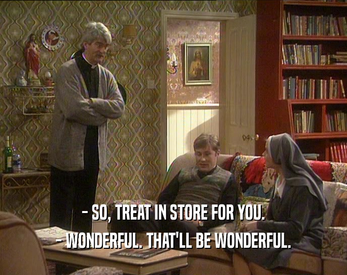 - SO, TREAT IN STORE FOR YOU. - WONDERFUL. THAT'LL BE WONDERFUL. 