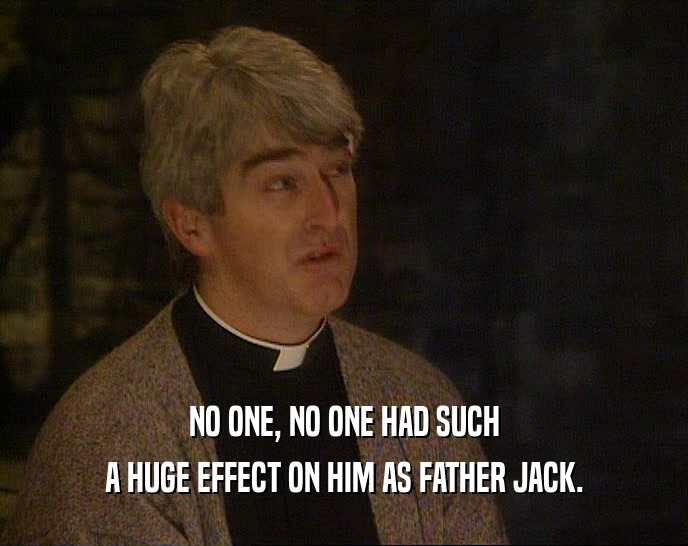 NO ONE, NO ONE HAD SUCH A HUGE EFFECT ON HIM AS FATHER JACK. 