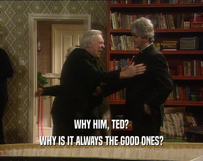 WHY HIM, TED? WHY IS IT ALWAYS THE GOOD ONES? 