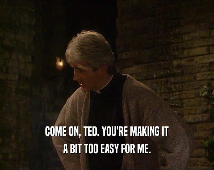 COME ON, TED. YOU'RE MAKING IT
 A BIT TOO EASY FOR ME.
 