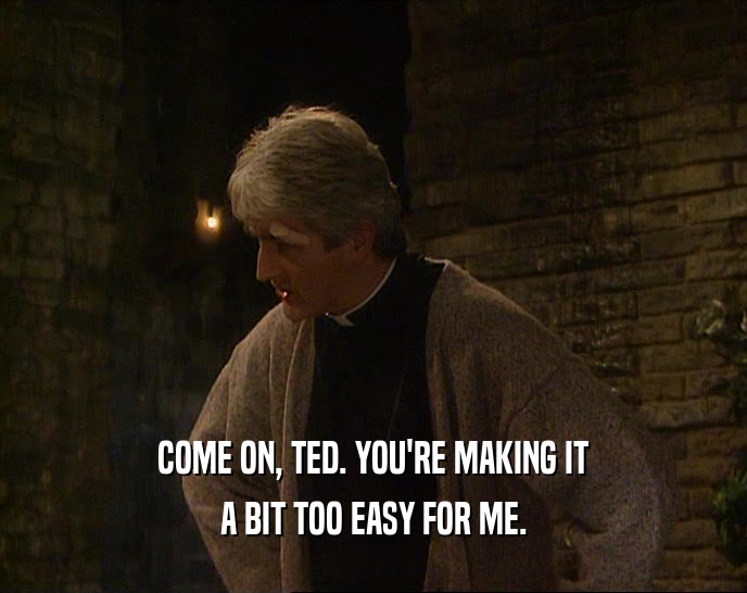COME ON, TED. YOU'RE MAKING IT A BIT TOO EASY FOR ME. 