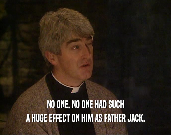 NO ONE, NO ONE HAD SUCH
 A HUGE EFFECT ON HIM AS FATHER JACK.
 