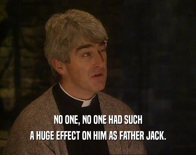 NO ONE, NO ONE HAD SUCH A HUGE EFFECT ON HIM AS FATHER JACK. 