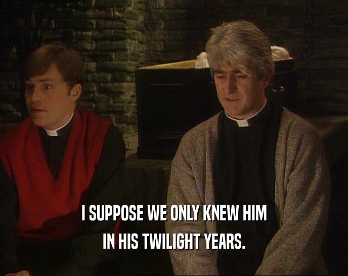 I SUPPOSE WE ONLY KNEW HIM IN HIS TWILIGHT YEARS. 