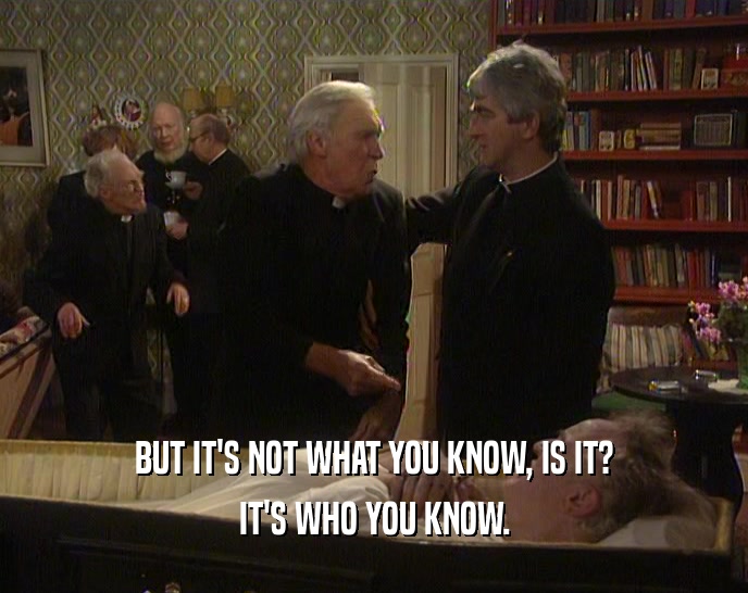 BUT IT'S NOT WHAT YOU KNOW, IS IT? IT'S WHO YOU KNOW. 