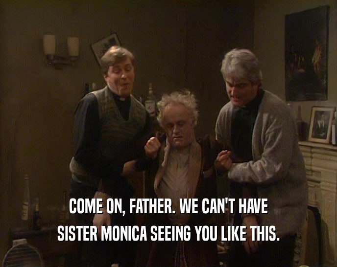 COME ON, FATHER. WE CAN'T HAVE SISTER MONICA SEEING YOU LIKE THIS. 