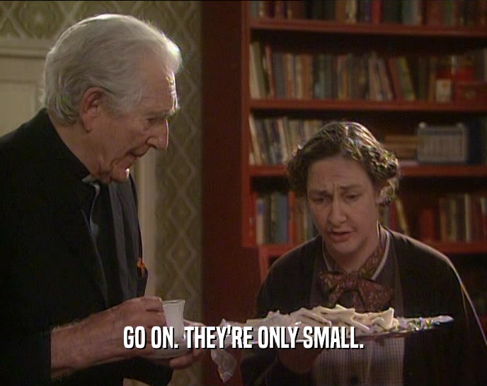 GO ON. THEY'RE ONLY SMALL.  