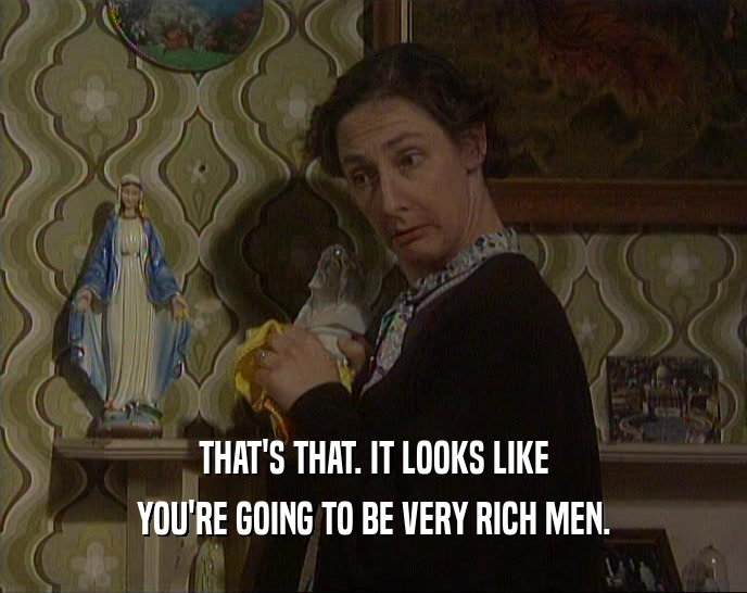 THAT'S THAT. IT LOOKS LIKE YOU'RE GOING TO BE VERY RICH MEN. 