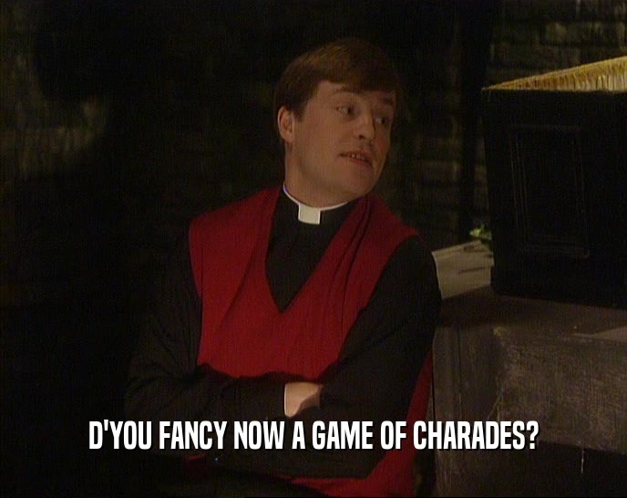 D'YOU FANCY NOW A GAME OF CHARADES?  